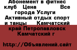 Абонемент в фитнес клуб › Цена ­ 23 000 - Все города Услуги » Активный отдых,спорт и танцы   . Камчатский край,Петропавловск-Камчатский г.